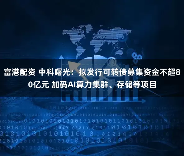 富港配资 中科曙光：拟发行可转债募集资金不超80亿元 加码AI算力集群、存储等项目