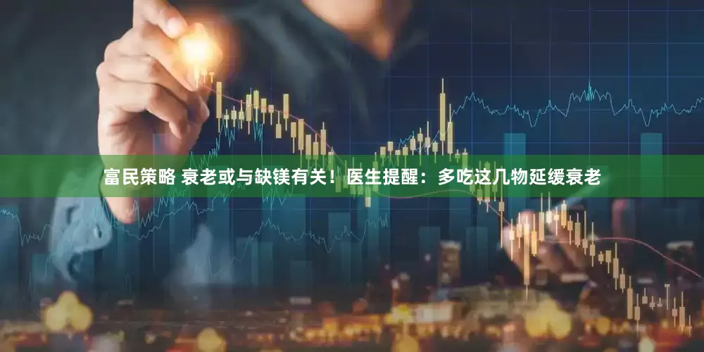 富民策略 衰老或与缺镁有关！医生提醒：多吃这几物延缓衰老