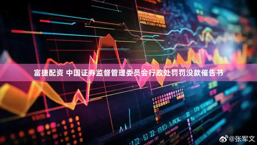 富捷配资 中国证券监督管理委员会行政处罚罚没款催告书