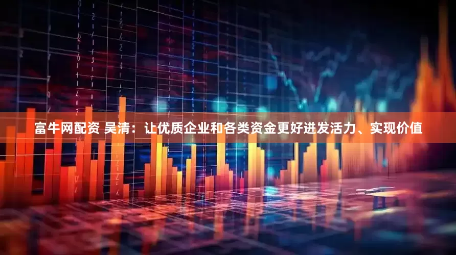 富牛网配资 吴清：让优质企业和各类资金更好迸发活力、实现价值