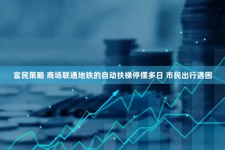 富民策略 商场联通地铁的自动扶梯停摆多日 市民出行遇困