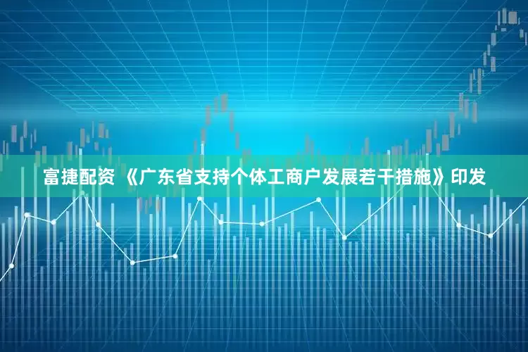 富捷配资 《广东省支持个体工商户发展若干措施》印发
