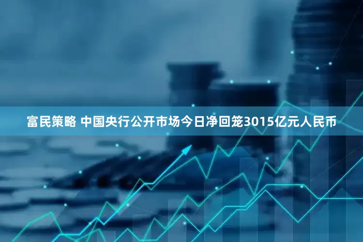 富民策略 中国央行公开市场今日净回笼3015亿元人民币