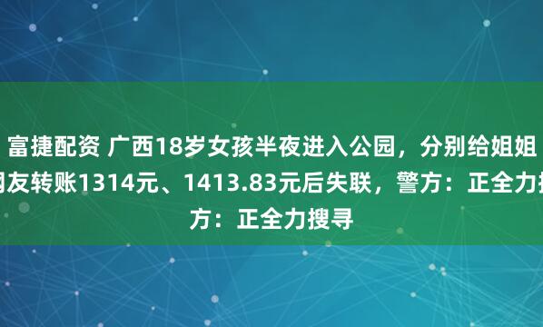 富捷配资 广西18岁女孩半夜进入公园，分别给姐姐和网友转账1314元、1413.83元后失联，警方：正全力搜寻