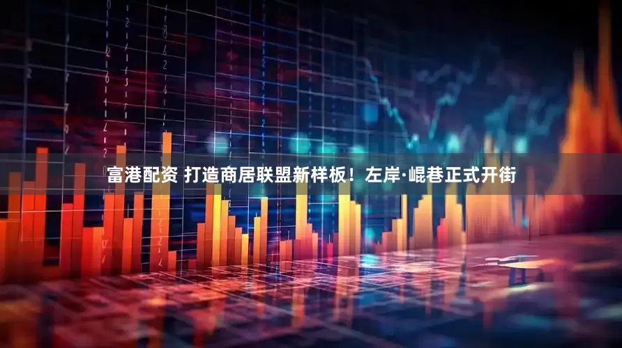 富港配资 打造商居联盟新样板!左岸·崐巷正式开街