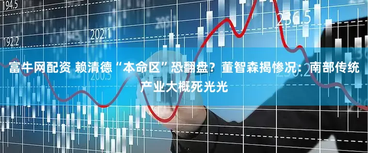 富牛网配资 赖清德“本命区”恐翻盘？董智森揭惨况：南部传统产业大概死光光