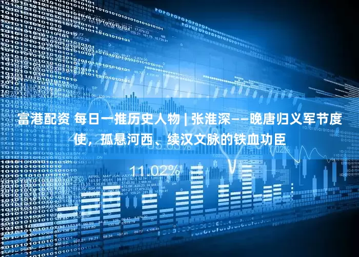 富港配资 每日一推历史人物 | 张淮深——晚唐归义军节度使，孤悬河西、续汉文脉的铁血功臣