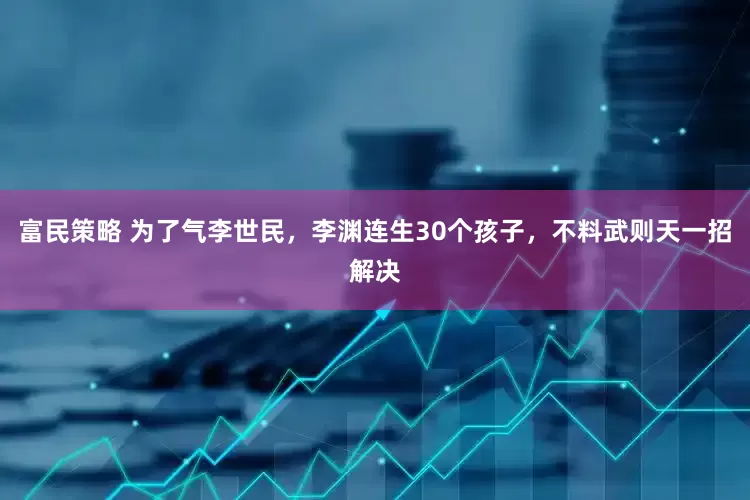 富民策略 为了气李世民，李渊连生30个孩子，不料武则天一招解决