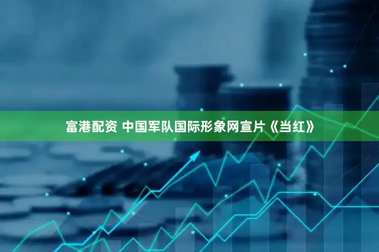 富港配资 中国军队国际形象网宣片《当红》